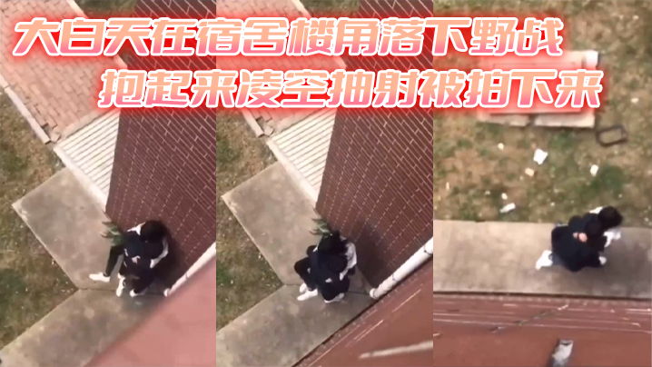 大白天在宿舍楼角落下野战抱起来凌空抽射被拍下来.