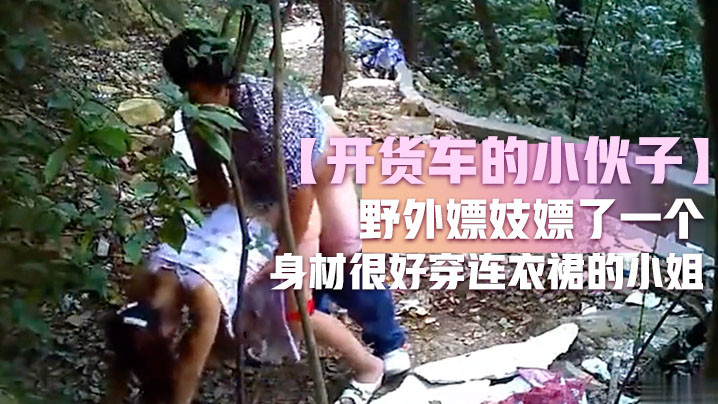 开货车的小伙子野外嫖妓嫖了一.个身材很好穿连衣裙的小姐这么糟糕的环境还能玩仙女座小伙子老汉推车玩的不错