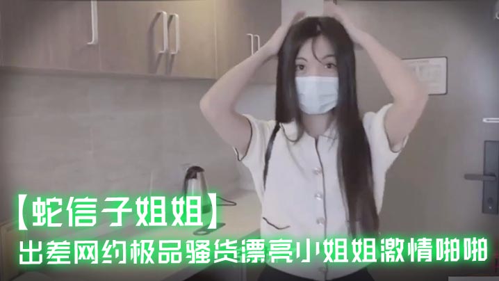 蛇信子姐姐出差网约极品骚货漂亮小姐姐激情啪啪.